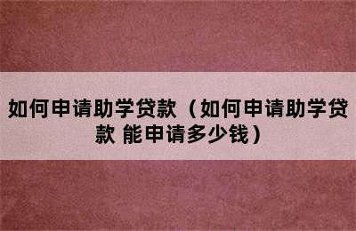 如何申请助学贷款（如何申请助学贷款 能申请多少钱）